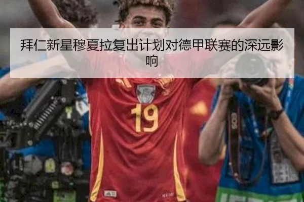 拜仁新星穆夏拉复出计划对德甲联赛的深远影响